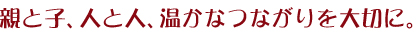 親と子、人と人、温かなつながりを大切に